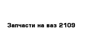 Запчасти на ваз 2109